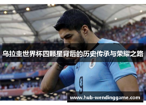 乌拉圭世界杯四颗星背后的历史传承与荣耀之路