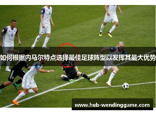 如何根据内马尔特点选择最佳足球阵型以发挥其最大优势 如何根据内马尔特点选择最佳足球阵型以发挥其最大优势