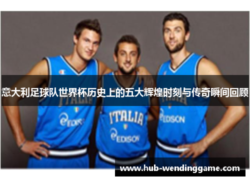 意大利足球队世界杯历史上的五大辉煌时刻与传奇瞬间回顾