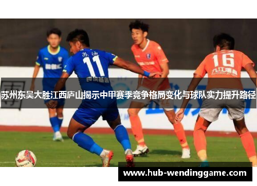 苏州东吴大胜江西庐山揭示中甲赛季竞争格局变化与球队实力提升路径