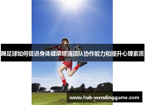 踢足球如何促进身体健康增强团队协作能力和提升心理素质