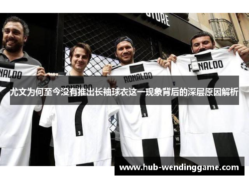 尤文为何至今没有推出长袖球衣这一现象背后的深层原因解析