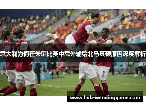 意大利为何在关键比赛中意外输给北马其顿原因深度解析