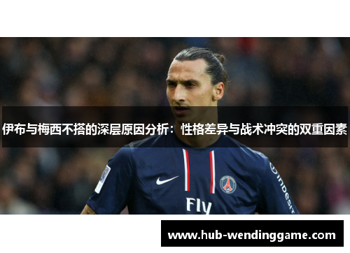 伊布与梅西不搭的深层原因分析：性格差异与战术冲突的双重因素