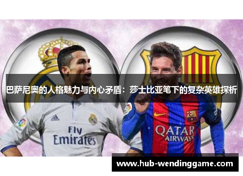 巴萨尼奥的人格魅力与内心矛盾:莎士比亚笔下的复杂英雄探析 巴萨尼奥的人格魅力与内心矛盾:莎士比亚笔下的复杂英雄探析