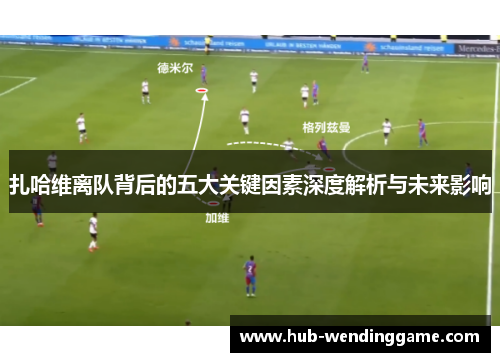 扎哈维离队背后的五大关键因素深度解析与未来影响 扎哈维离队背后的五大关键因素深度解析与未来影响