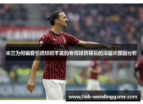 米兰为何偏爱引进经验丰富的老将球员背后的深层次原因分析