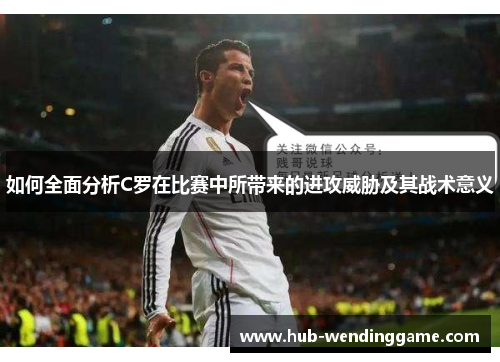 如何全面分析C罗在比赛中所带来的进攻威胁及其战术意义