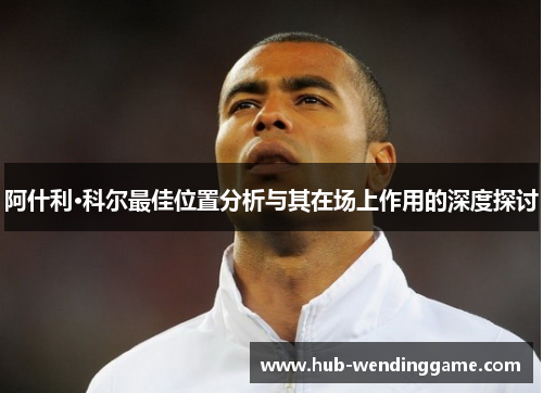 阿什利·科尔最佳位置分析与其在场上作用的深度探讨