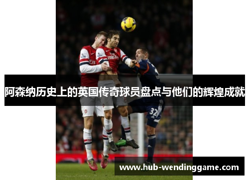 阿森纳历史上的英国传奇球员盘点与他们的辉煌成就