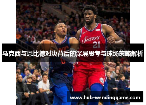 马克西与恩比德对决背后的深层思考与球场策略解析 马克西与恩比德对决背后的深层思考与球场策略解析