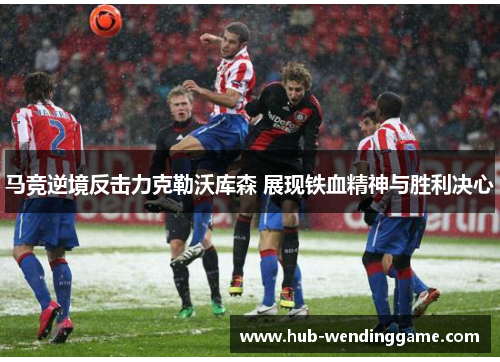 马竞逆境反击力克勒沃库森 展现铁血精神与胜利决心 马竞逆境反击力克勒沃库森 展现铁血精神与胜利决心