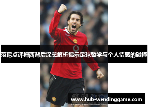范尼点评梅西背后深意解析揭示足球哲学与个人情感的碰撞