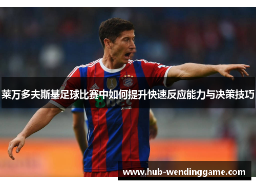 莱万多夫斯基足球比赛中如何提升快速反应能力与决策技巧 莱万多夫斯基足球比赛中如何提升快速反应能力与决策技巧