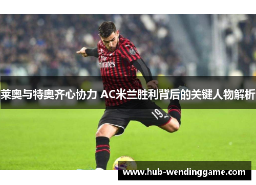 莱奥与特奥齐心协力 AC米兰胜利背后的关键人物解析