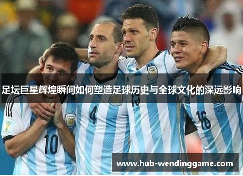 足坛巨星辉煌瞬间如何塑造足球历史与全球文化的深远影响