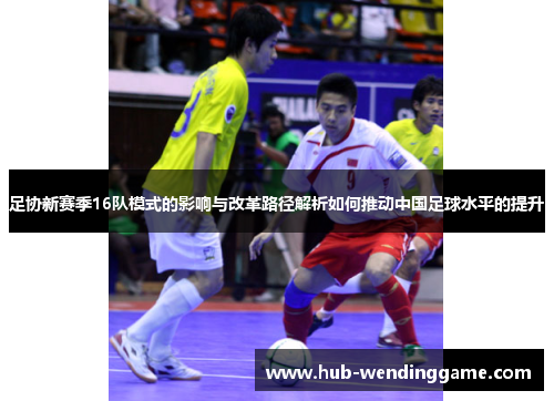 足协新赛季16队模式的影响与改革路径解析如何推动中国足球水平的提升
