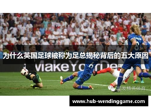 为什么英国足球被称为足总揭秘背后的五大原因