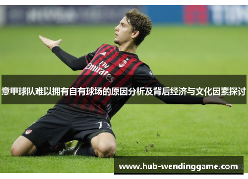 意甲球队难以拥有自有球场的原因分析及背后经济与文化因素探讨