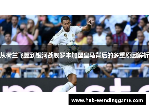 从荷兰飞翼到银河战舰罗本加盟皇马背后的多重原因解析