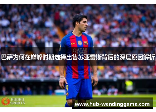 巴萨为何在巅峰时期选择出售苏亚雷斯背后的深层原因解析 巴萨为何在巅峰时期选择出售苏亚雷斯背后的深层原因解析