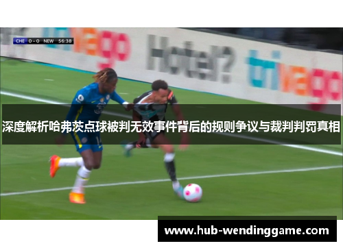 深度解析哈弗茨点球被判无效事件背后的规则争议与裁判判罚真相 深度解析哈弗茨点球被判无效事件背后的规则争议与裁判判罚真相