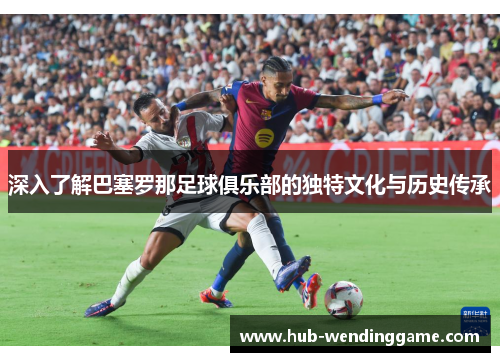 深入了解巴塞罗那足球俱乐部的独特文化与历史传承 深入了解巴塞罗那足球俱乐部的独特文化与历史传承