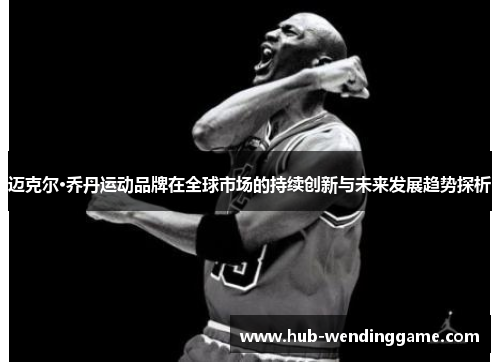 迈克尔·乔丹运动品牌在全球市场的持续创新与未来发展趋势探析