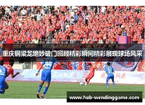 重庆铜梁龙绝妙破门回顾精彩瞬间精彩展现球场风采 重庆铜梁龙绝妙破门回顾精彩瞬间精彩展现球场风采