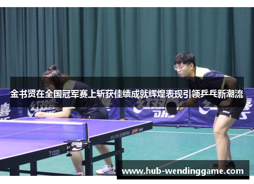 金书贤在全国冠军赛上斩获佳绩成就辉煌表现引领乒乓新潮流 金书贤在全国冠军赛上斩获佳绩成就辉煌表现引领乒乓新潮流