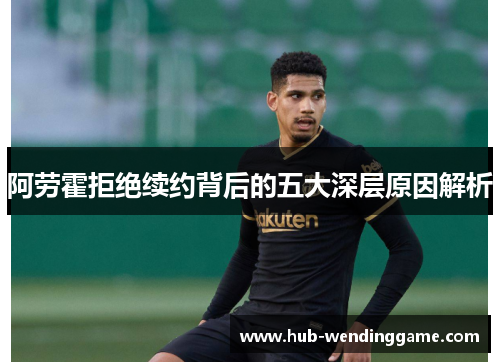 阿劳霍拒绝续约背后的五大深层原因解析