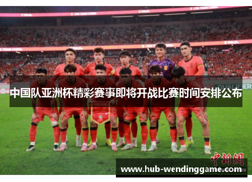 中国队亚洲杯精彩赛事即将开战比赛时间安排公布 中国队亚洲杯精彩赛事即将开战比赛时间安排公布