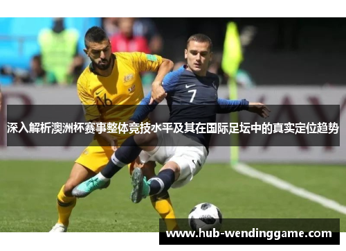 深入解析澳洲杯赛事整体竞技水平及其在国际足坛中的真实定位趋势