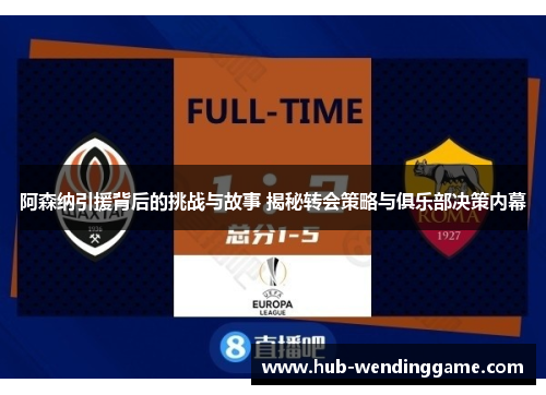 阿森纳引援背后的挑战与故事 揭秘转会策略与俱乐部决策内幕