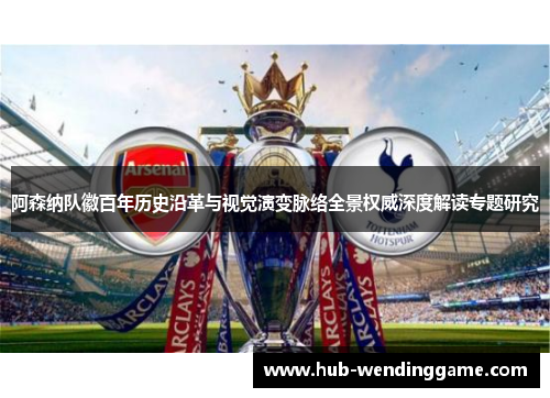 阿森纳队徽百年历史沿革与视觉演变脉络全景权威深度解读专题研究