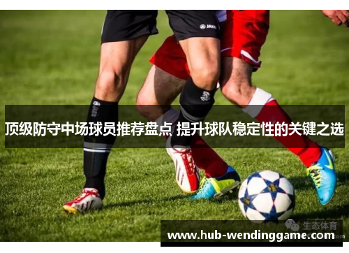 顶级防守中场球员推荐盘点 提升球队稳定性的关键之选