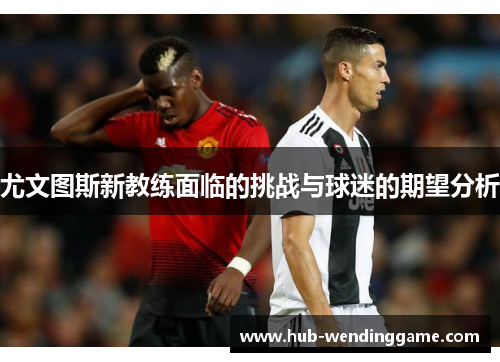 尤文图斯新教练面临的挑战与球迷的期望分析